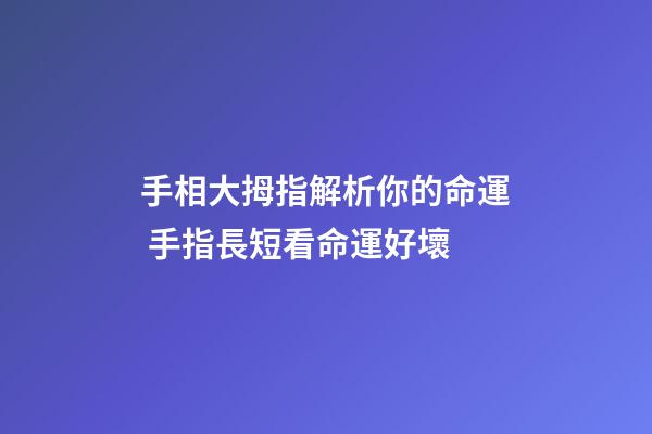 手相大拇指解析你的命運 手指長短看命運好壞-第1張-觀點-玄機派